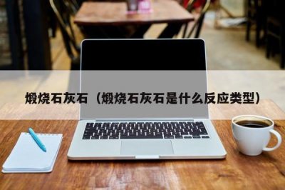 煅烧石灰石(煅烧石灰石是什么反应类型)