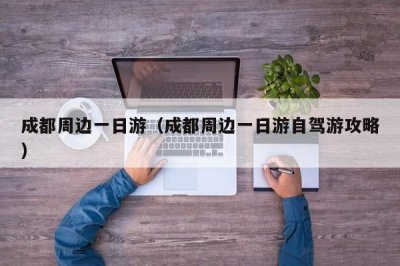 ​成都周边一日游（成都周边一日游自驾游攻略）