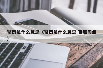 ​繁衍是什么意思（繁衍是什么意思 百度网盘）