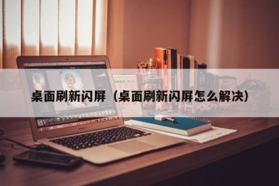 ​桌面刷新闪屏（桌面刷新闪屏怎么解决）