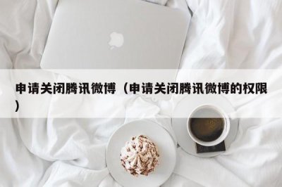 ​申请关闭腾讯微博（申请关闭腾讯微博的权限）