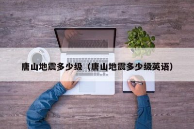 唐山地震多少级(唐山地震多少级英语)