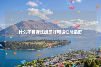 ​什么车越野性能最好爬坡性能最好