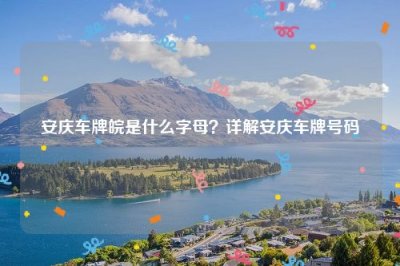 ​安庆车牌皖是什么字母？详解安庆车牌号码