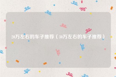 ​20万左右的车子推荐（30万左右的车子推荐）