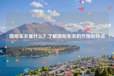 ​隐形车衣是什么？了解隐形车衣的作用和特点