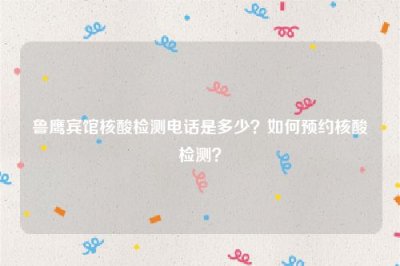 ​鲁鹰宾馆核酸检测电话是多少？如何预约核酸检测？