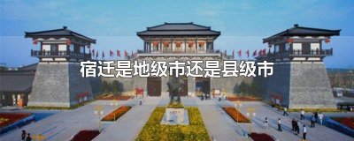 ​江苏宿迁是地级市还是县级市 宿迁是地级市还是县级市啊