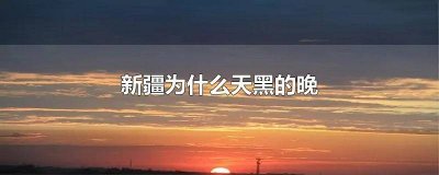 ​新疆为何天黑晚 新疆怎么天黑那么晚