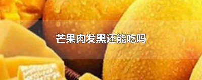 ​芒果肉氧化变黑可以吃吗 芒果肉发黑可以吃吗