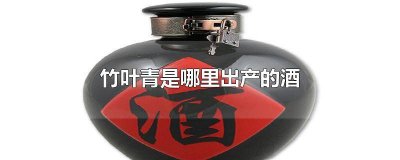 ​竹叶青酒产于哪里 竹叶青酒产于哪里?