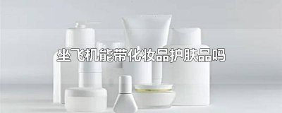 ​坐飞机可以带化妆品护肤品 坐飞机可以带化妆品和护肤品吗