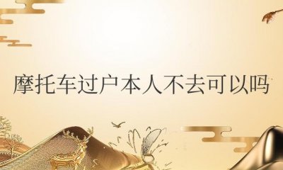 ​异地摩托车过户本人不去可以吗