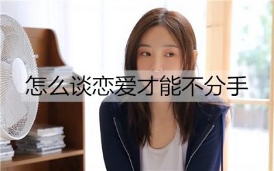 ​怎么谈恋爱才能不分手？谈不分手恋爱的方法