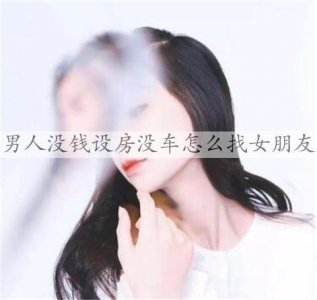 ​男人没钱设房没车怎么找女朋友？应该先考虑赚钱