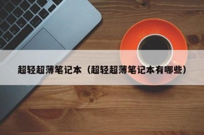 超轻超薄笔记本(超轻超薄笔记本有哪些)