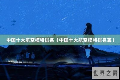 ​中国十大航空模特排名（中国十大航空模特排名表）