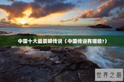 ​中国十大最震撼传说（中国传说有哪些?）