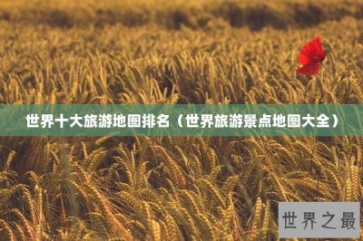 ​世界十大旅游地图排名（世界旅游景点地图大全）