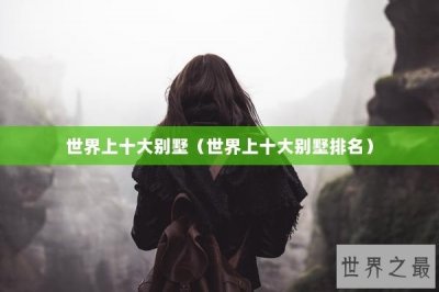 ​世界上十大别墅（世界上十大别墅排名）