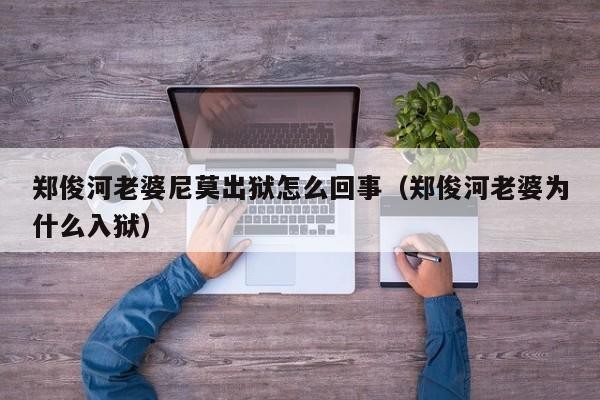 郑俊河老婆尼莫出狱怎么回事（郑俊河老婆为什么入狱） 