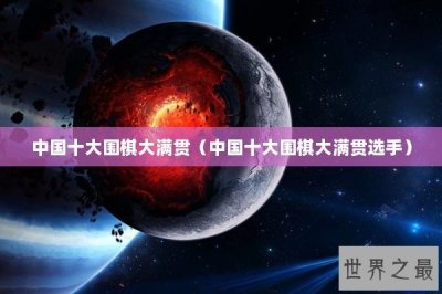 ​中国十大围棋大满贯（中国十大围棋大满贯选手）