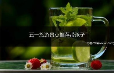 ​五一旅游景点推荐带孩子 五一带孩子去哪玩最好？