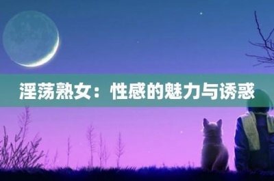 ​淫荡熟女：性感的魅力与诱惑