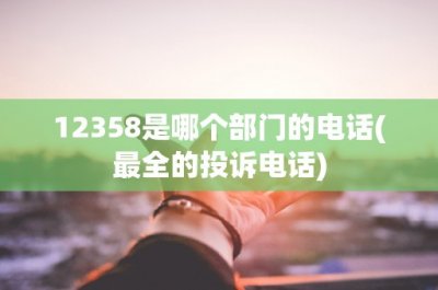 ​12358是哪个部门的电话(最全的投诉电话)