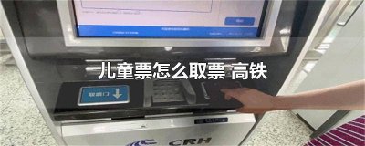 ​高铁网购儿童票怎么取票 高铁儿童票去哪里取票