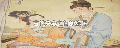​古代夫妻之间的称呼老爷叫什么 古代夫妻之间的称呼老爷是什么