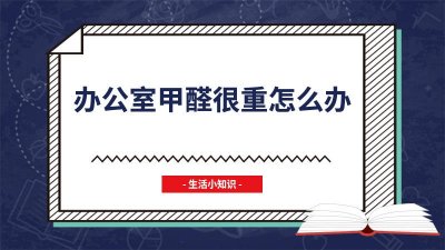 ​办公室甲醛如何处理 办公室内甲醛超标怎么办