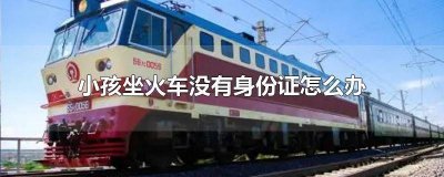 ​没有办理身份证的儿童如何坐火车 儿童未办理身份证怎么坐火车