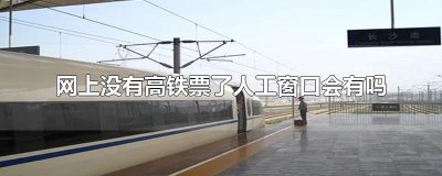 ​网上没有高铁票了人工窗口会有吗