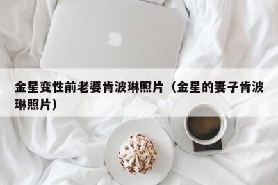​金星变性前老婆肯波琳照片（金星的妻子肯波琳照片）