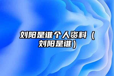 ​刘阳是谁个人资料（刘阳是谁）