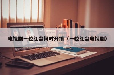 ​电视剧一粒红尘何时开播（一粒红尘电视剧）