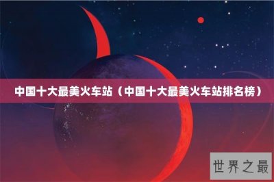 ​中国十大最美火车站（中国十大最美火车站排名榜）