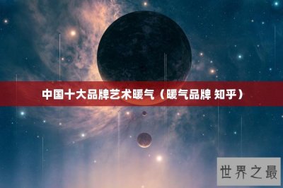 ​中国十大品牌艺术暖气（暖气品牌 知乎）