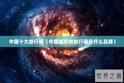 ​中国十大旅行箱（中国最好的旅行箱是什么品牌）