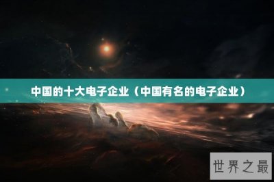 ​中国的十大电子企业（中国有名的电子企业）