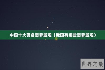 ​中国十大著名奇异景观（我国有哪些奇异景观）