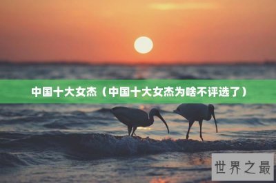 ​中国十大女杰（中国十大女杰为啥不评选了）