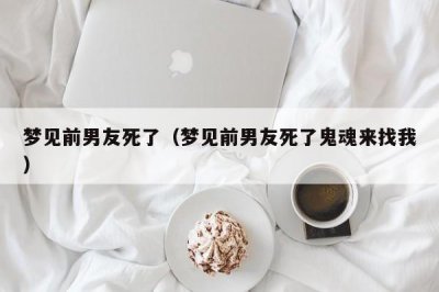 ​梦见前男友死了（梦见前男友死了鬼魂来找我）