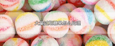 ​大量过期糖果怎么处理