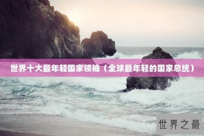​世界十大最年轻国家领袖（全球最年轻的国家总统）