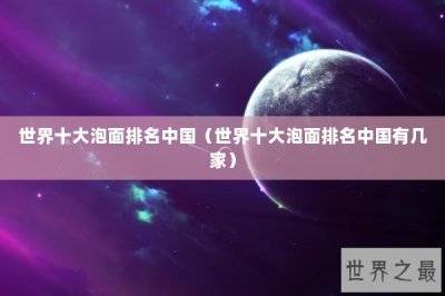 ​世界十大泡面排名中国（世界十大泡面排名中国有几家）