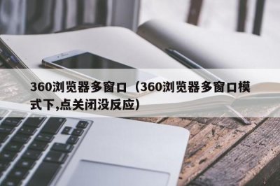 ​360浏览器多窗口（360浏览器多窗口模式下,点关闭没反应）