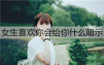 ​女生喜欢你会给你什么暗示？