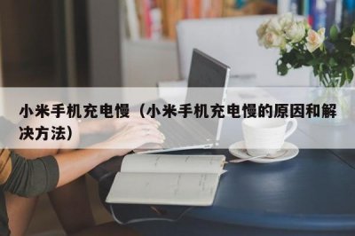 ​小米手机充电慢（小米手机充电慢的原因和解决方法）